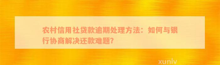 农村信用社贷款逾期处理方法：如何与银行协商解决还款难题？