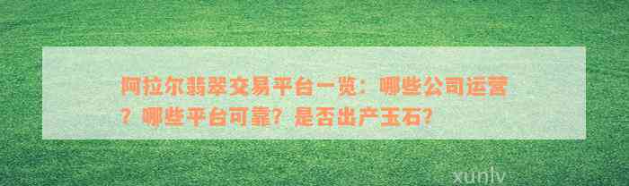 阿拉尔翡翠交易平台一览：哪些公司运营？哪些平台可靠？是否出产玉石？