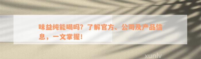 味益纯能喝吗？了解官方、公司及产品信息，一文掌握！