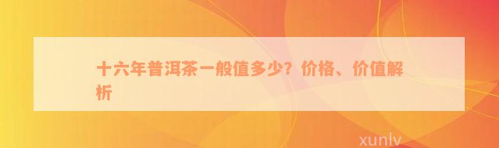 十六年普洱茶一般值多少？价格、价值解析