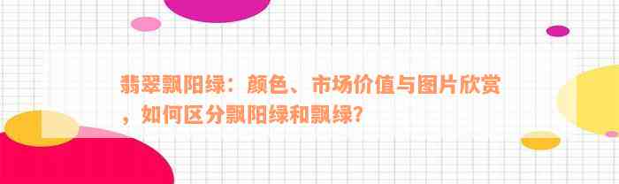 翡翠飘阳绿：颜色、市场价值与图片欣赏，如何区分飘阳绿和飘绿？