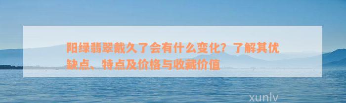 阳绿翡翠戴久了会有什么变化？了解其优缺点、特点及价格与收藏价值