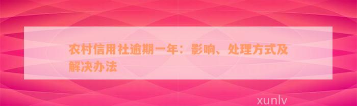 农村信用社逾期一年：影响、处理方式及解决办法