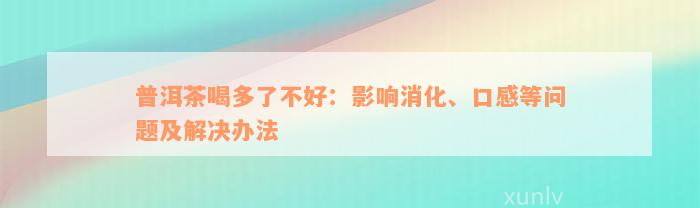 普洱茶喝多了不好：影响消化、口感等问题及解决办法