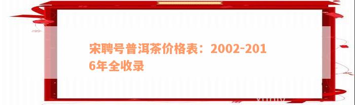 宋聘号普洱茶价格表：2002-2016年全收录