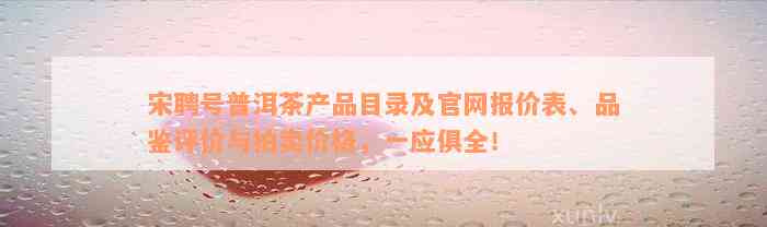 宋聘号普洱茶产品目录及官网报价表、品鉴评价与拍卖价格，一应俱全！