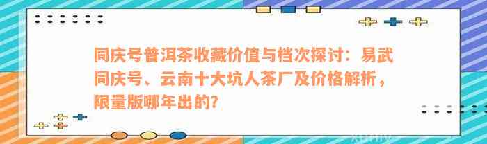 同庆号普洱茶收藏价值与档次探讨：易武同庆号、云南十大坑人茶厂及价格解析，限量版哪年出的？