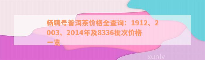 杨聘号普洱茶价格全查询：1912、2003、2014年及8336批次价格一览