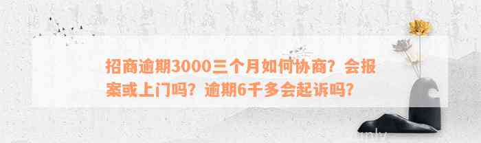 招商逾期3000三个月如何协商？会报案或上门吗？逾期6千多会起诉吗？