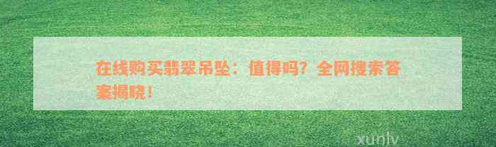 在线购买翡翠吊坠：值得吗？全网搜索答案揭晓！