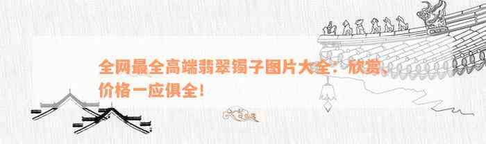 全网最全高端翡翠镯子图片大全：欣赏、价格一应俱全！