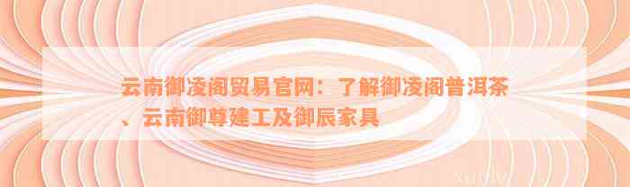 云南御凌阁贸易官网：了解御凌阁普洱茶、云南御尊建工及御辰家具