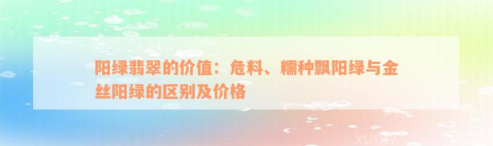 阳绿翡翠的价值：危料、糯种飘阳绿与金丝阳绿的区别及价格