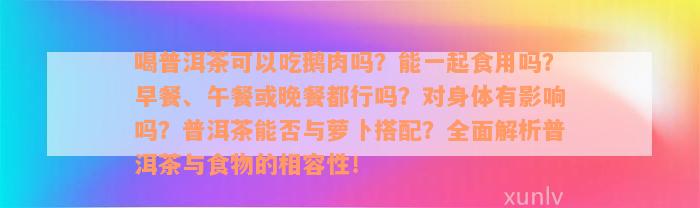 喝普洱茶可以吃鹅肉吗？能一起食用吗？早餐、午餐或晚餐都行吗？对身体有影响吗？普洱茶能否与萝卜搭配？全面解析普洱茶与食物的相容性！