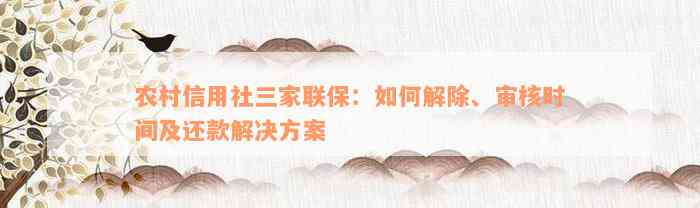 农村信用社三家联保：如何解除、审核时间及还款解决方案