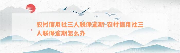 农村信用社三人联保逾期-农村信用社三人联保逾期怎么办