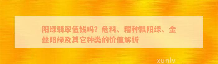 阳绿翡翠值钱吗？危料、糯种飘阳绿、金丝阳绿及其它种类的价值解析