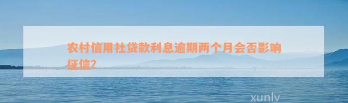 农村信用社贷款利息逾期两个月会否影响征信？