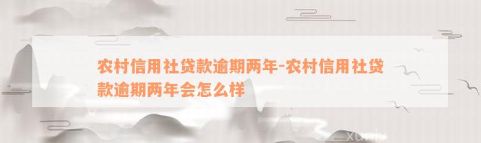 农村信用社贷款逾期两年-农村信用社贷款逾期两年会怎么样