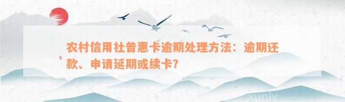 农村信用社普惠卡逾期处理方法：逾期还款、申请延期或续卡？