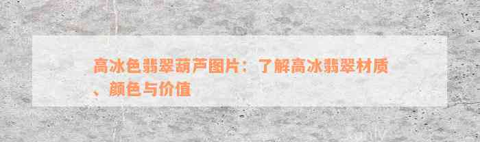 高冰色翡翠葫芦图片：了解高冰翡翠材质、颜色与价值