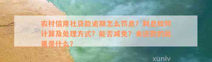 农村信用社贷款逾期怎么罚息？利息如何计算及处理方式？能否减免？未还款的后果是什么？