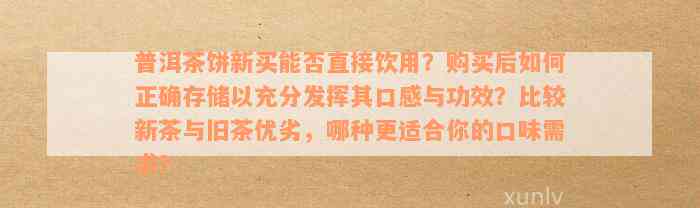 普洱茶饼新买能否直接饮用？购买后如何正确存储以充分发挥其口感与功效？比较新茶与旧茶优劣，哪种更适合你的口味需求？