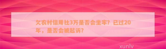 欠农村信用社3万是否会坐牢？已过20年，是否会被起诉？