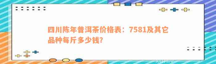 四川陈年普洱茶价格表：7581及其它品种每斤多少钱？