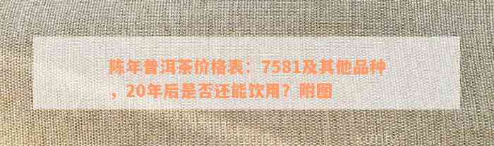 陈年普洱茶价格表：7581及其他品种，20年后是否还能饮用？附图