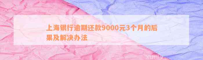 上海银行逾期还款9000元3个月的后果及解决办法