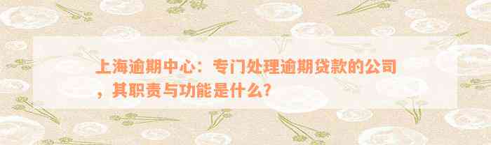 上海逾期中心：专门处理逾期贷款的公司，其职责与功能是什么？