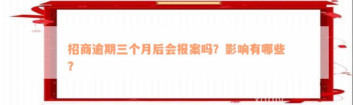 招商逾期三个月后会报案吗？影响有哪些？