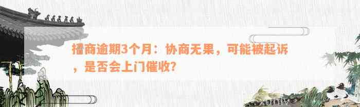 招商逾期3个月：协商无果，可能被起诉，是否会上门催收？