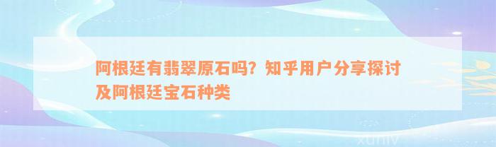 阿根廷有翡翠原石吗？知乎用户分享探讨及阿根廷宝石种类