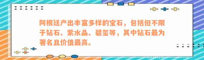 阿根廷产出丰富多样的宝石，包括但不限于钻石、紫水晶、碧玺等，其中钻石最为著名且价值最高。