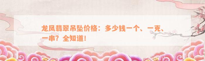 龙凤翡翠吊坠价格：多少钱一个、一克、一串？全知道！