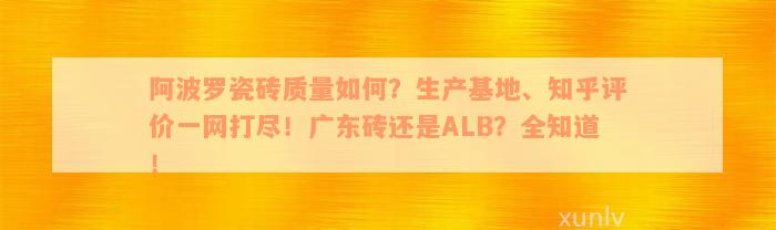 阿波罗瓷砖质量如何？生产基地、知乎评价一网打尽！广东砖还是ALB？全知道！