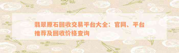 翡翠原石回收交易平台大全：官网、平台推荐及回收价格查询