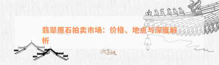 翡翠原石拍卖市场：价格、地点与深度解析