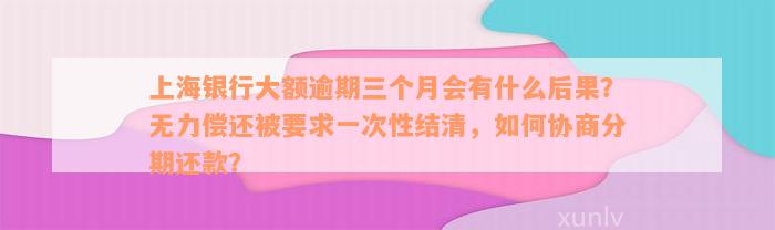 上海银行大额逾期三个月会有什么后果？无力偿还被要求一次性结清，如何协商分期还款？