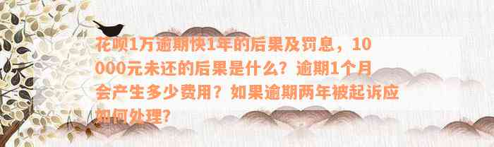 花呗1万逾期快1年的后果及罚息，10000元未还的后果是什么？逾期1个月会产生多少费用？如果逾期两年被起诉应如何处理？