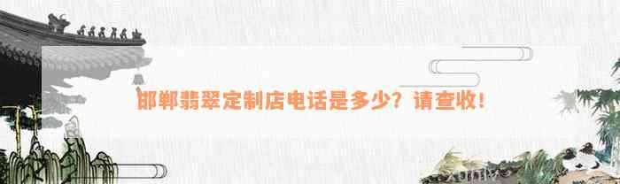 邯郸翡翠定制店电话是多少？请查收！