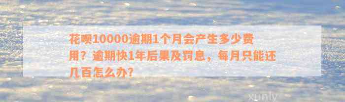 花呗10000逾期1个月会产生多少费用？逾期快1年后果及罚息，每月只能还几百怎么办？