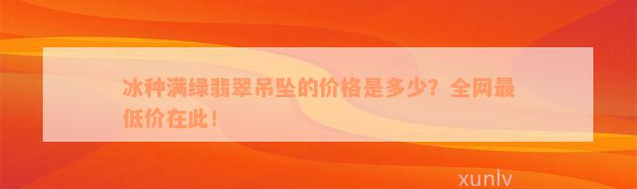 冰种满绿翡翠吊坠的价格是多少？全网最低价在此！