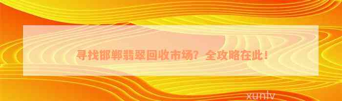 寻找邯郸翡翠回收市场？全攻略在此！