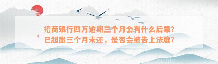 招商银行四万逾期三个月会有什么后果？已超出三个月未还，是否会被告上法庭？