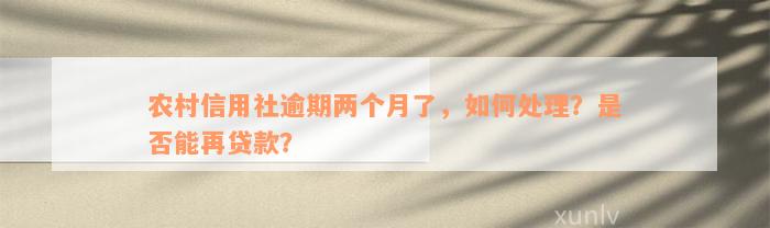 农村信用社逾期两个月了，如何处理？是否能再贷款？