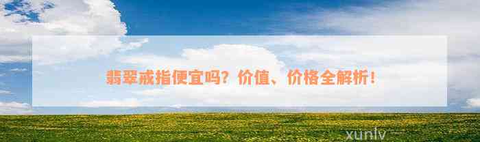 翡翠戒指便宜吗？价值、价格全解析！