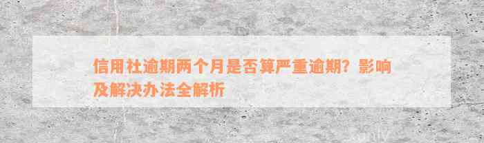 信用社逾期两个月是否算严重逾期？影响及解决办法全解析